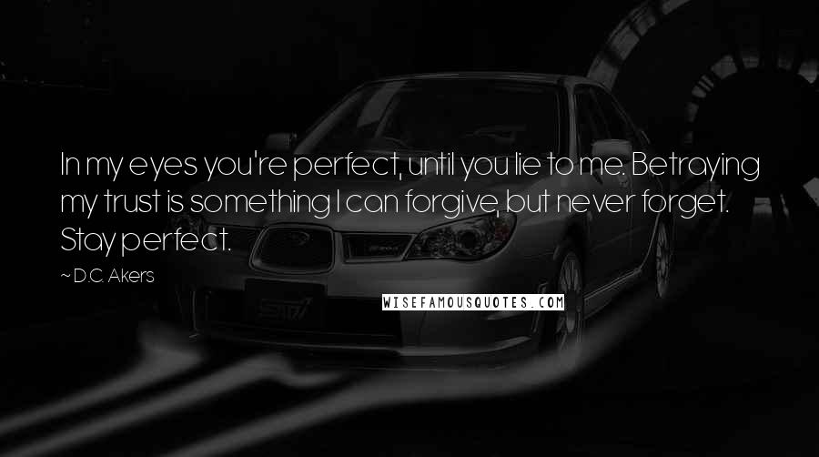 D.C. Akers Quotes: In my eyes you're perfect, until you lie to me. Betraying my trust is something I can forgive, but never forget. Stay perfect.