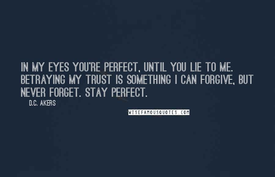 D.C. Akers Quotes: In my eyes you're perfect, until you lie to me. Betraying my trust is something I can forgive, but never forget. Stay perfect.