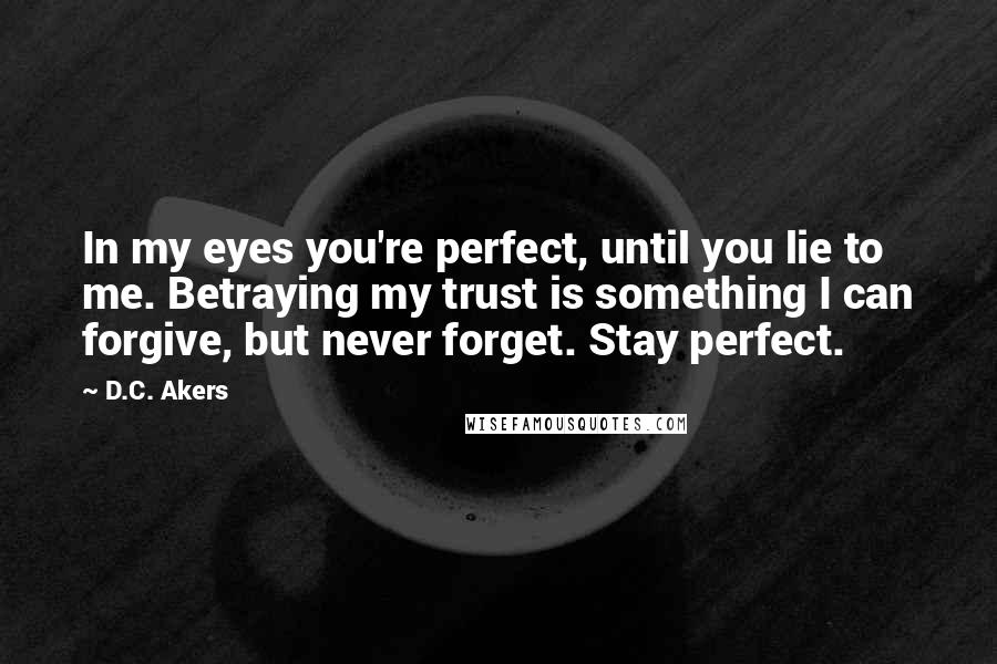 D.C. Akers Quotes: In my eyes you're perfect, until you lie to me. Betraying my trust is something I can forgive, but never forget. Stay perfect.