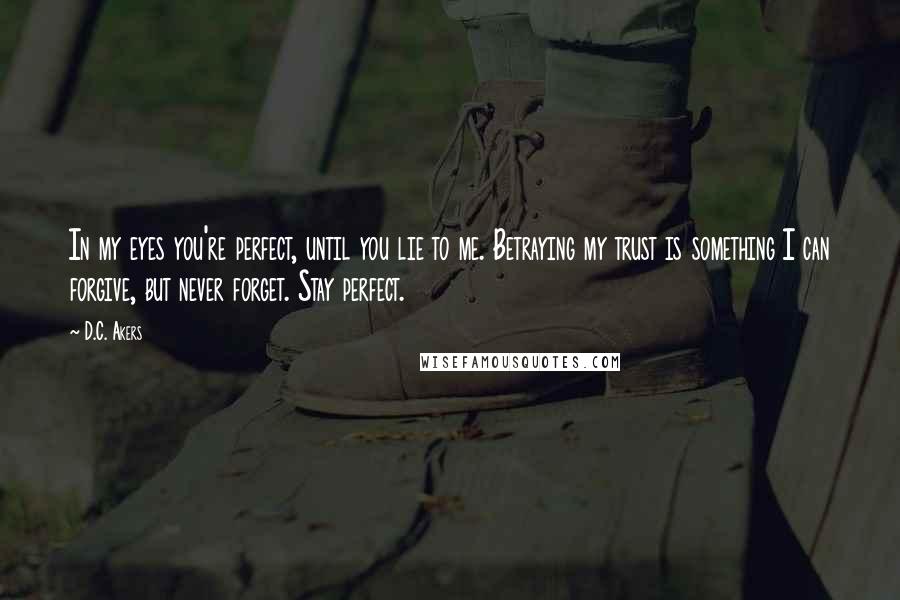 D.C. Akers Quotes: In my eyes you're perfect, until you lie to me. Betraying my trust is something I can forgive, but never forget. Stay perfect.