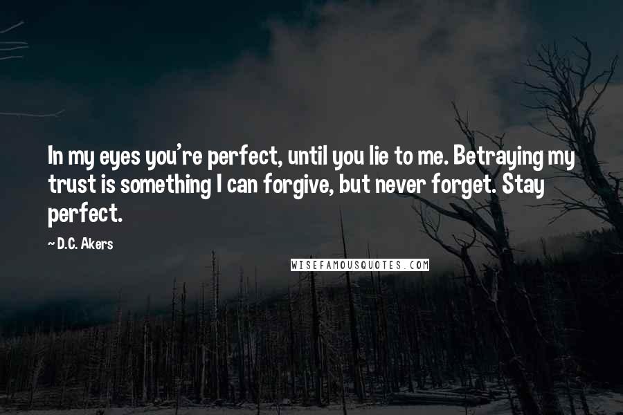 D.C. Akers Quotes: In my eyes you're perfect, until you lie to me. Betraying my trust is something I can forgive, but never forget. Stay perfect.