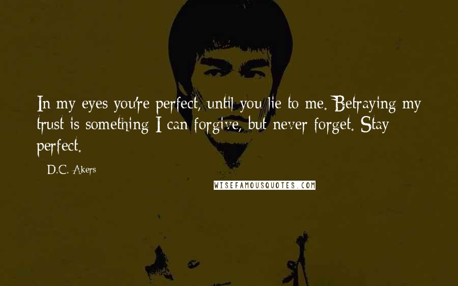 D.C. Akers Quotes: In my eyes you're perfect, until you lie to me. Betraying my trust is something I can forgive, but never forget. Stay perfect.