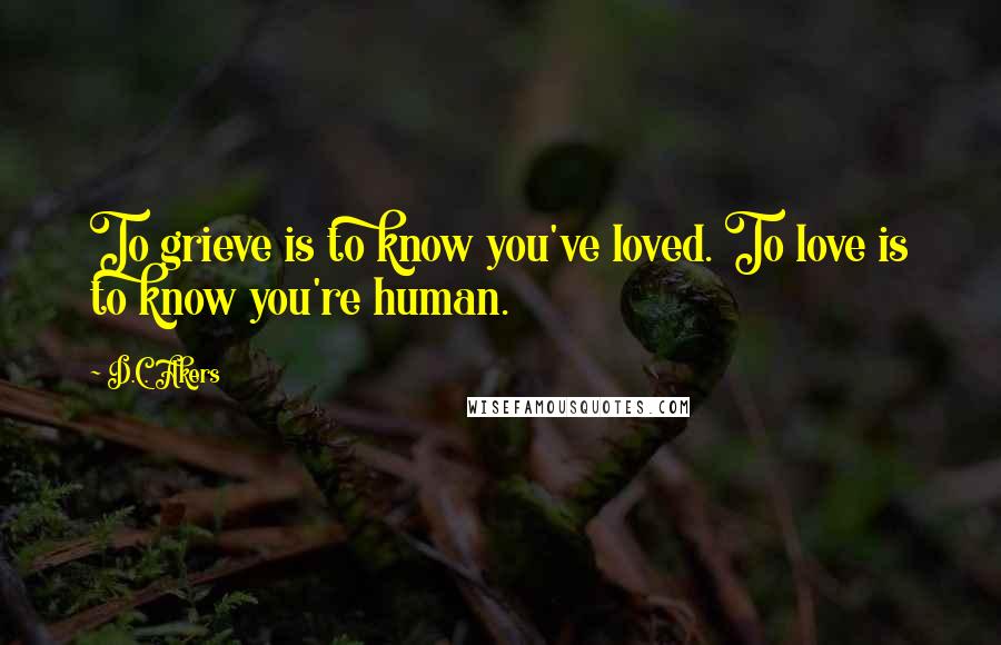 D.C. Akers Quotes: To grieve is to know you've loved. To love is to know you're human.