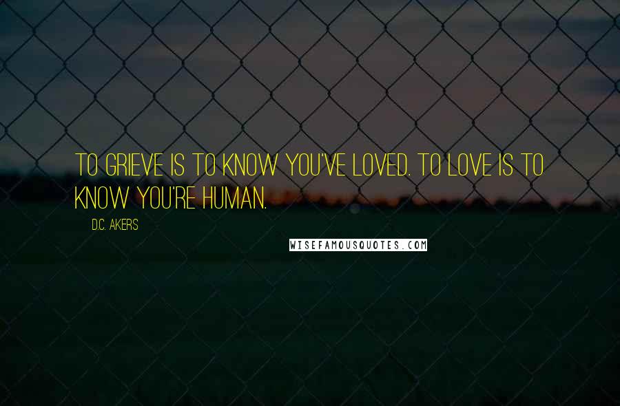 D.C. Akers Quotes: To grieve is to know you've loved. To love is to know you're human.