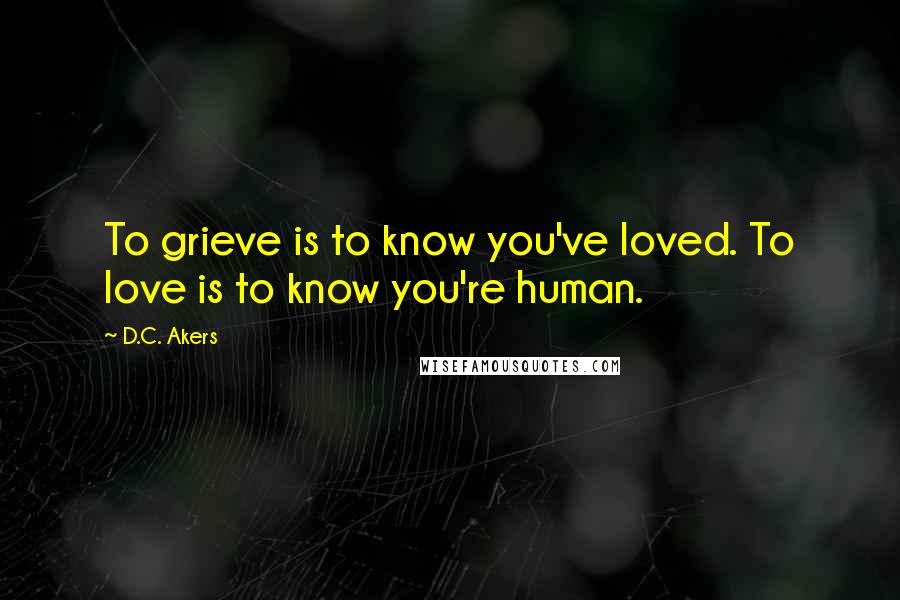 D.C. Akers Quotes: To grieve is to know you've loved. To love is to know you're human.