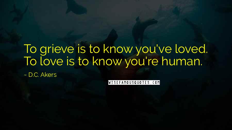 D.C. Akers Quotes: To grieve is to know you've loved. To love is to know you're human.