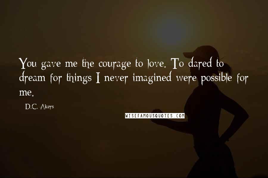 D.C. Akers Quotes: You gave me the courage to love. To dared to dream for things I never imagined were possible for me.