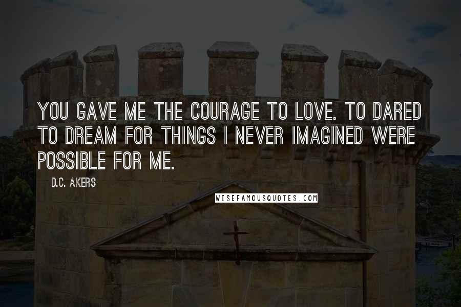 D.C. Akers Quotes: You gave me the courage to love. To dared to dream for things I never imagined were possible for me.