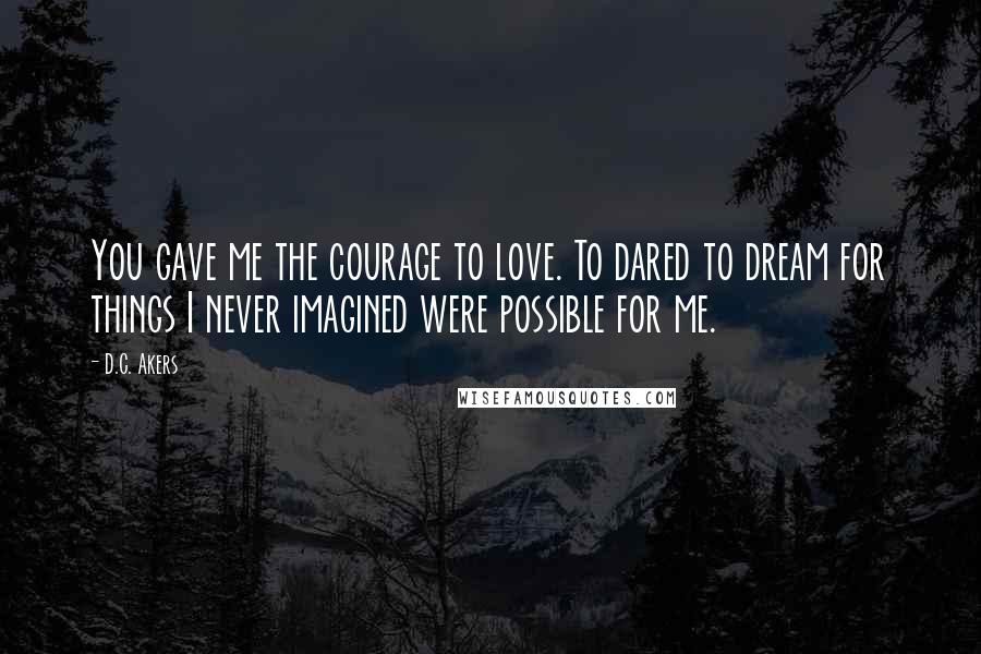 D.C. Akers Quotes: You gave me the courage to love. To dared to dream for things I never imagined were possible for me.