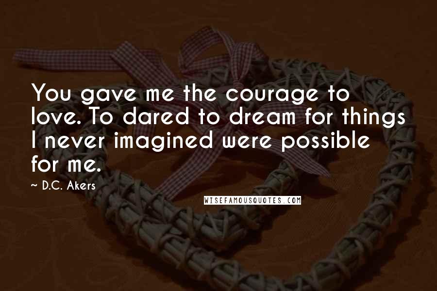 D.C. Akers Quotes: You gave me the courage to love. To dared to dream for things I never imagined were possible for me.