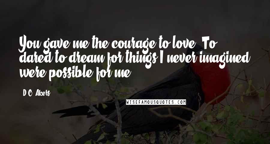 D.C. Akers Quotes: You gave me the courage to love. To dared to dream for things I never imagined were possible for me.