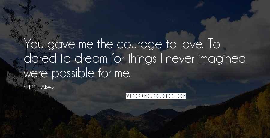 D.C. Akers Quotes: You gave me the courage to love. To dared to dream for things I never imagined were possible for me.
