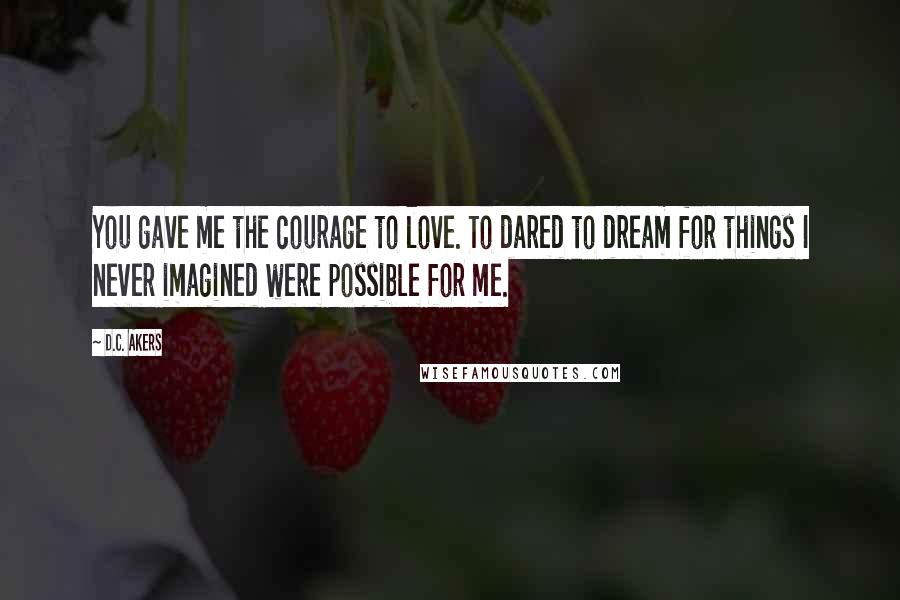 D.C. Akers Quotes: You gave me the courage to love. To dared to dream for things I never imagined were possible for me.