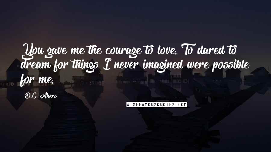 D.C. Akers Quotes: You gave me the courage to love. To dared to dream for things I never imagined were possible for me.