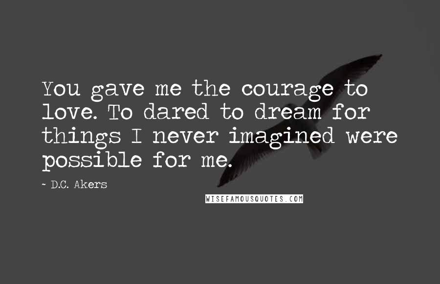 D.C. Akers Quotes: You gave me the courage to love. To dared to dream for things I never imagined were possible for me.