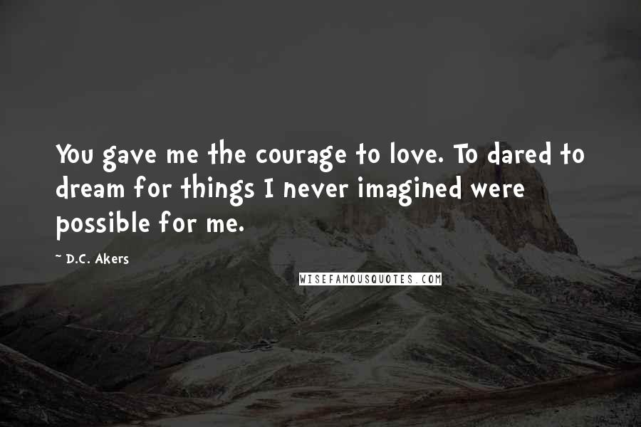 D.C. Akers Quotes: You gave me the courage to love. To dared to dream for things I never imagined were possible for me.