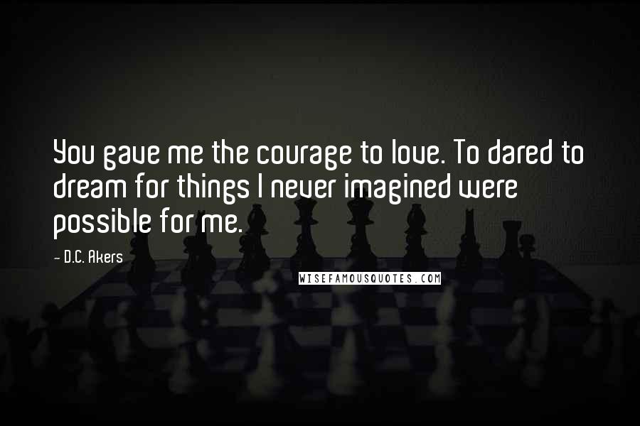 D.C. Akers Quotes: You gave me the courage to love. To dared to dream for things I never imagined were possible for me.