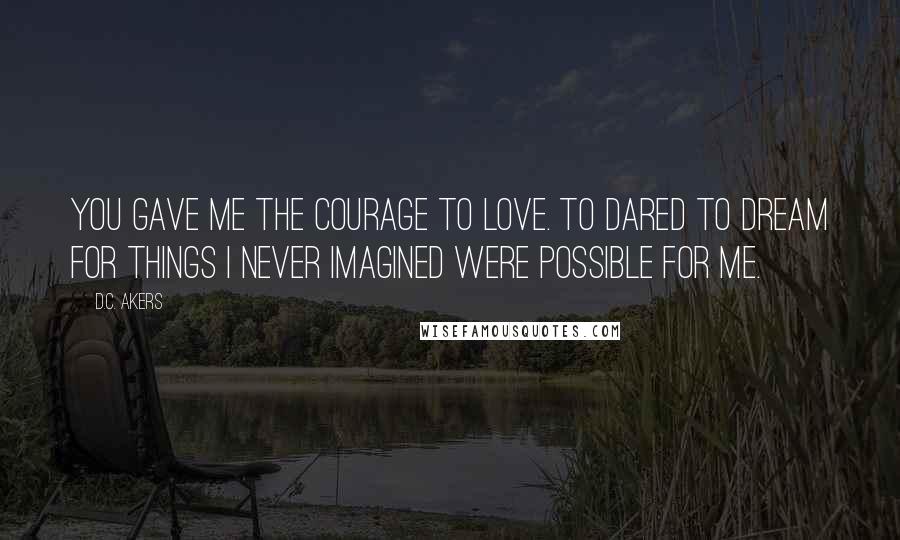 D.C. Akers Quotes: You gave me the courage to love. To dared to dream for things I never imagined were possible for me.