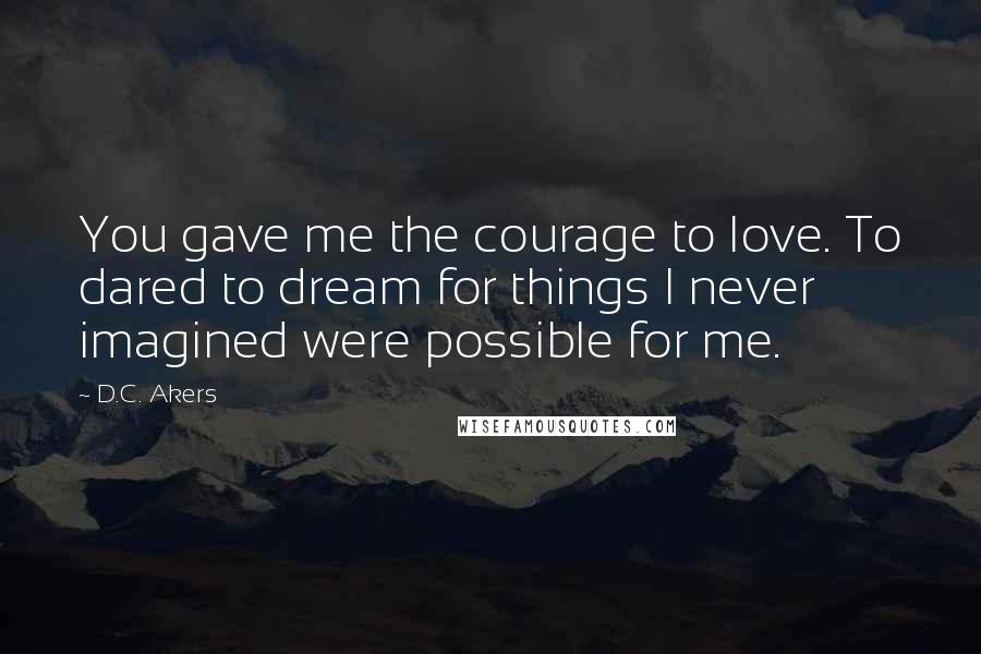 D.C. Akers Quotes: You gave me the courage to love. To dared to dream for things I never imagined were possible for me.