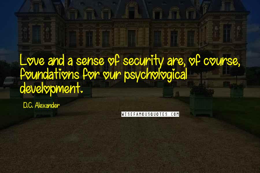 D.C. Alexander Quotes: Love and a sense of security are, of course, foundations for our psychological development.