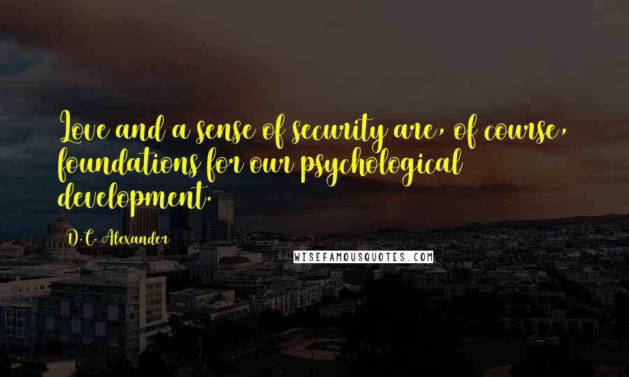 D.C. Alexander Quotes: Love and a sense of security are, of course, foundations for our psychological development.