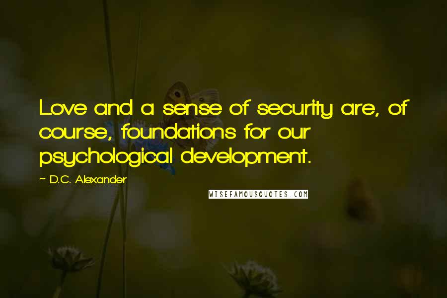 D.C. Alexander Quotes: Love and a sense of security are, of course, foundations for our psychological development.