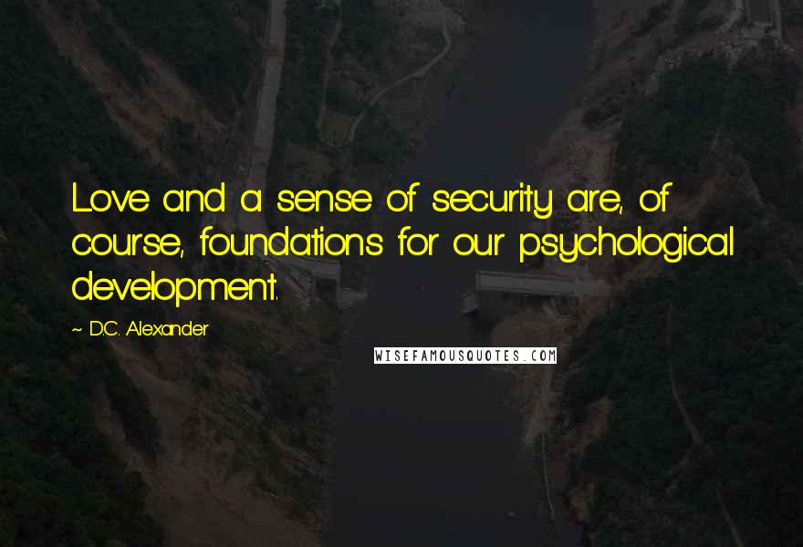 D.C. Alexander Quotes: Love and a sense of security are, of course, foundations for our psychological development.