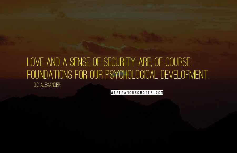 D.C. Alexander Quotes: Love and a sense of security are, of course, foundations for our psychological development.