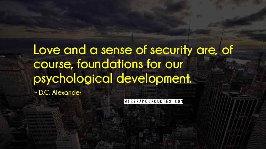 D.C. Alexander Quotes: Love and a sense of security are, of course, foundations for our psychological development.