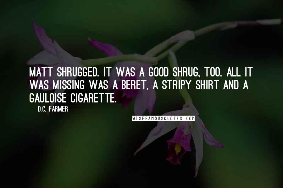 D.C. Farmer Quotes: Matt shrugged. It was a good shrug, too. All it was missing was a beret, a stripy shirt and a Gauloise cigarette.