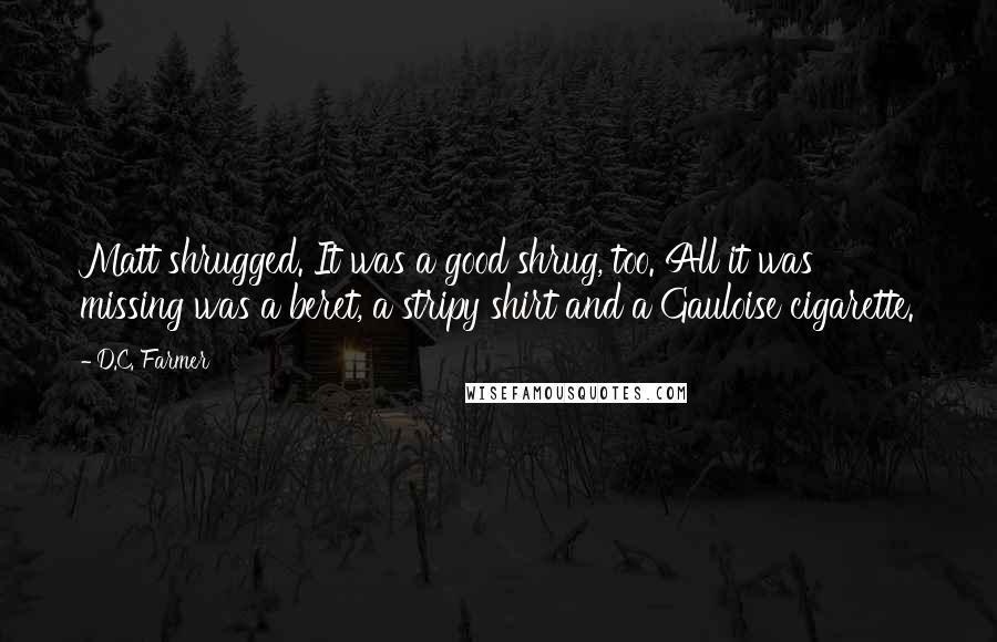 D.C. Farmer Quotes: Matt shrugged. It was a good shrug, too. All it was missing was a beret, a stripy shirt and a Gauloise cigarette.