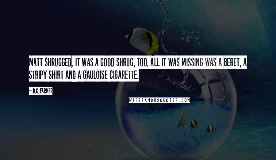 D.C. Farmer Quotes: Matt shrugged. It was a good shrug, too. All it was missing was a beret, a stripy shirt and a Gauloise cigarette.