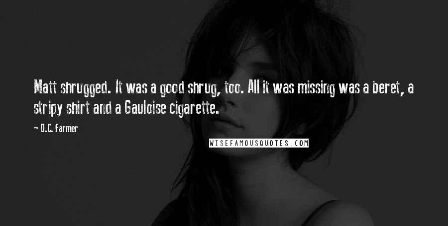 D.C. Farmer Quotes: Matt shrugged. It was a good shrug, too. All it was missing was a beret, a stripy shirt and a Gauloise cigarette.