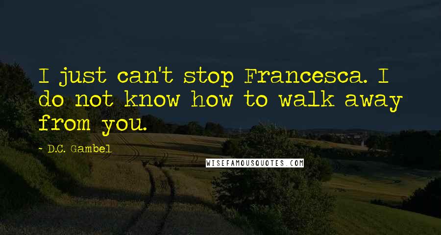 D.C. Gambel Quotes: I just can't stop Francesca. I do not know how to walk away from you.