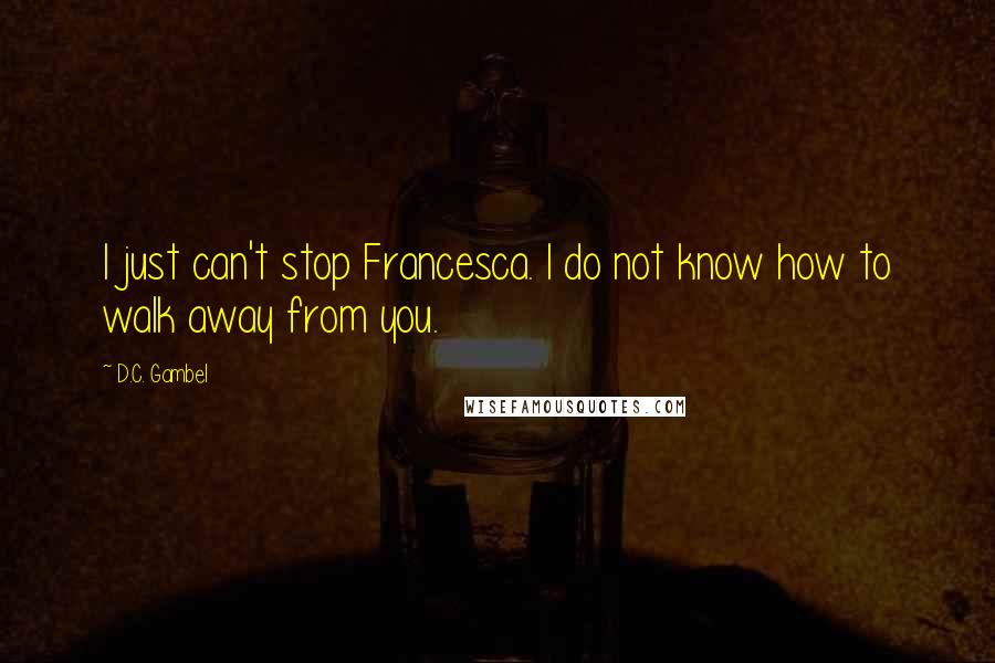 D.C. Gambel Quotes: I just can't stop Francesca. I do not know how to walk away from you.