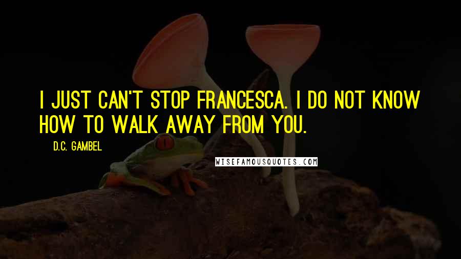 D.C. Gambel Quotes: I just can't stop Francesca. I do not know how to walk away from you.