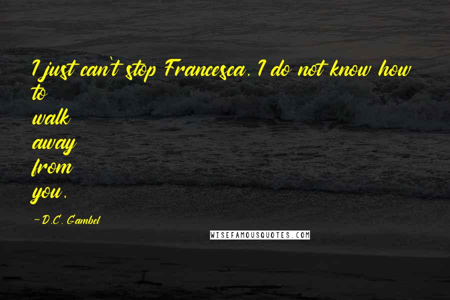 D.C. Gambel Quotes: I just can't stop Francesca. I do not know how to walk away from you.