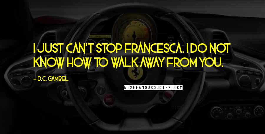 D.C. Gambel Quotes: I just can't stop Francesca. I do not know how to walk away from you.