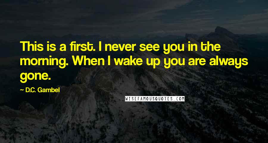 D.C. Gambel Quotes: This is a first. I never see you in the morning. When I wake up you are always gone.