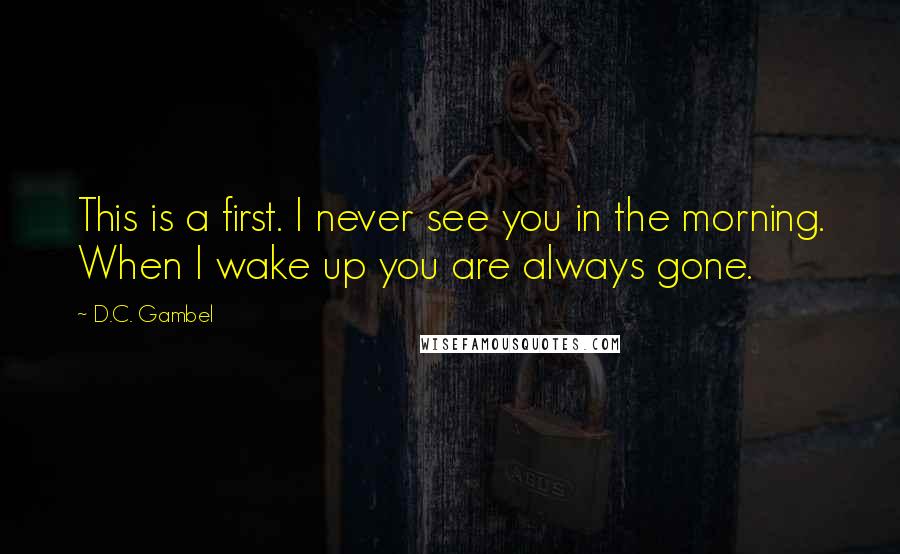 D.C. Gambel Quotes: This is a first. I never see you in the morning. When I wake up you are always gone.