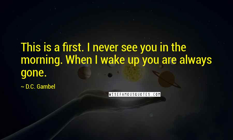 D.C. Gambel Quotes: This is a first. I never see you in the morning. When I wake up you are always gone.