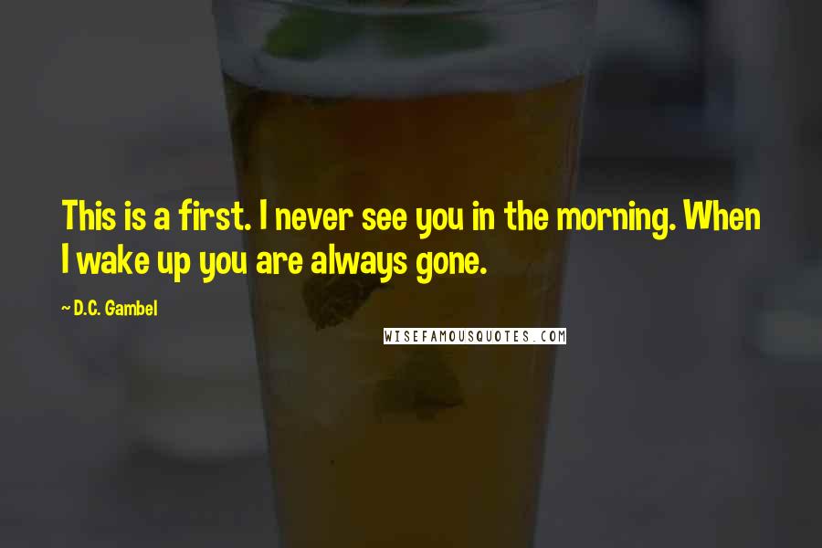 D.C. Gambel Quotes: This is a first. I never see you in the morning. When I wake up you are always gone.