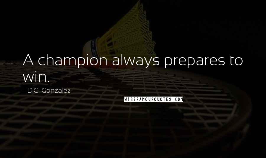 D.C. Gonzalez Quotes: A champion always prepares to win.