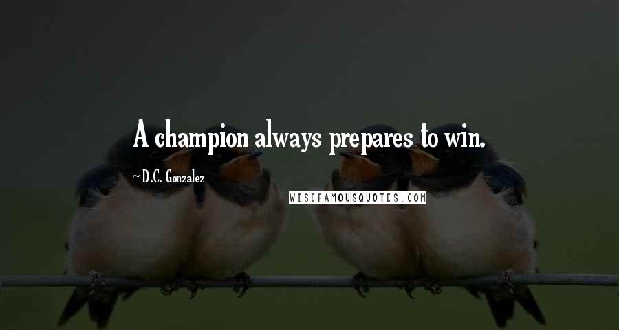 D.C. Gonzalez Quotes: A champion always prepares to win.