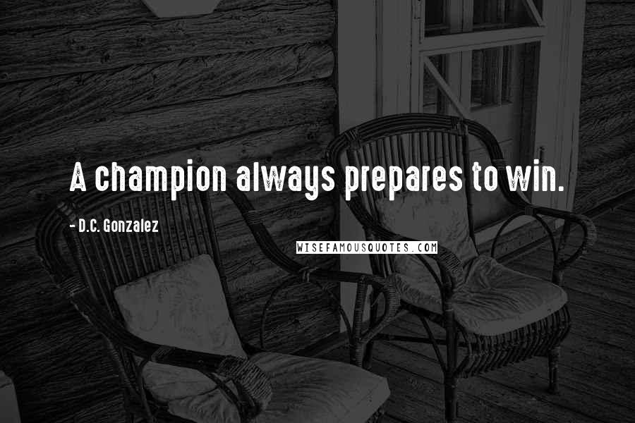 D.C. Gonzalez Quotes: A champion always prepares to win.