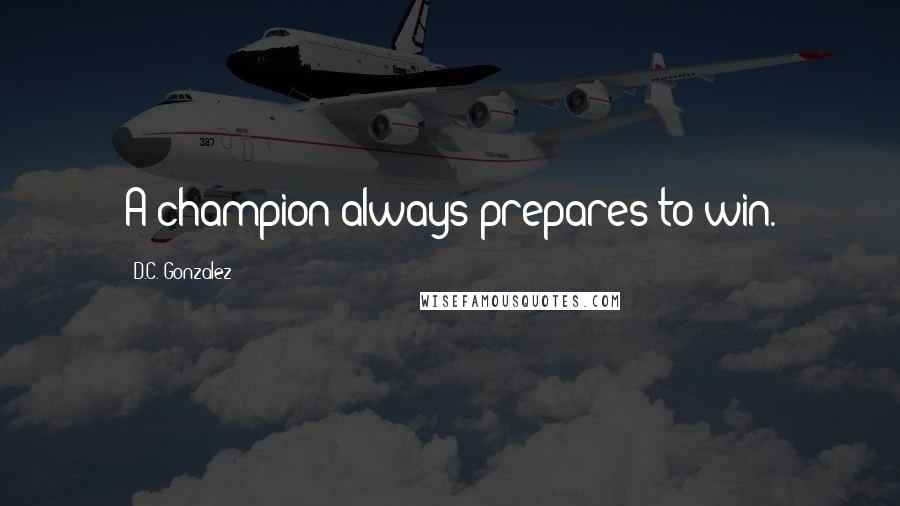 D.C. Gonzalez Quotes: A champion always prepares to win.