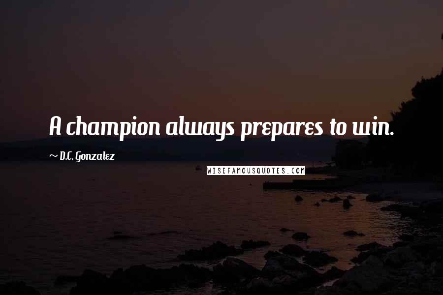 D.C. Gonzalez Quotes: A champion always prepares to win.