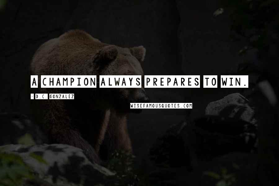 D.C. Gonzalez Quotes: A champion always prepares to win.