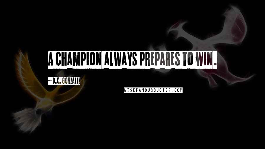 D.C. Gonzalez Quotes: A champion always prepares to win.