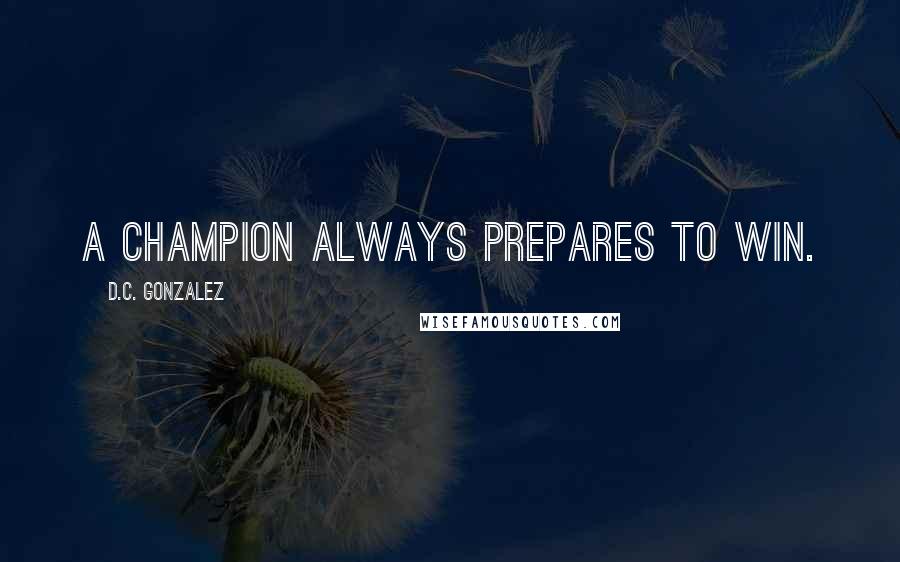 D.C. Gonzalez Quotes: A champion always prepares to win.